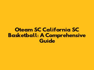 Oteam SC California SC Basketball: A Comprehensive Guide