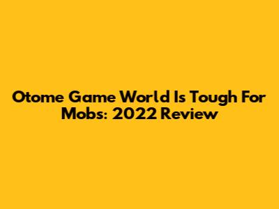 Otome Game World Is Tough For Mobs: 2022 Review