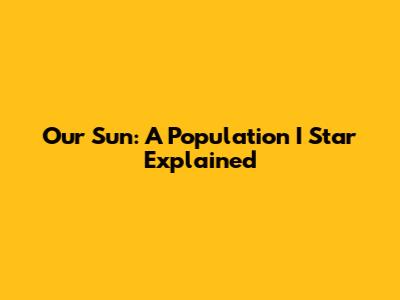 Our Sun: A Population I Star Explained