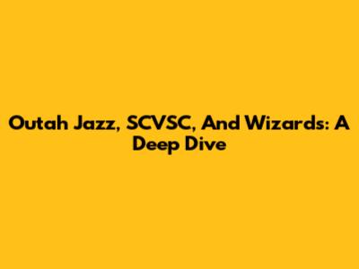 Outah Jazz, SCVSC, And Wizards: A Deep Dive