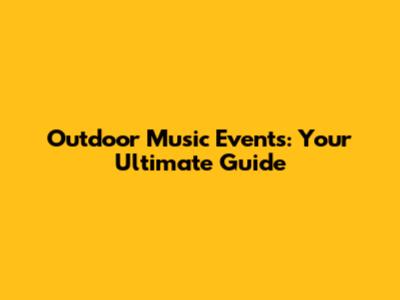 Outdoor Music Events: Your Ultimate Guide