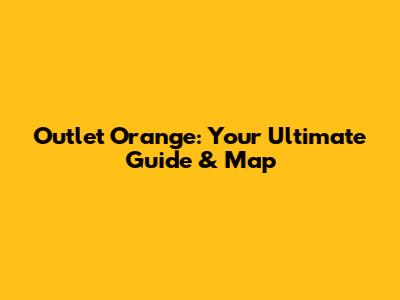 Outlet Orange: Your Ultimate Guide & Map