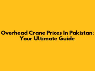 Overhead Crane Prices In Pakistan: Your Ultimate Guide