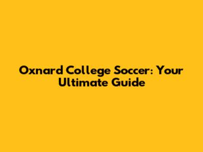 Oxnard College Soccer: Your Ultimate Guide