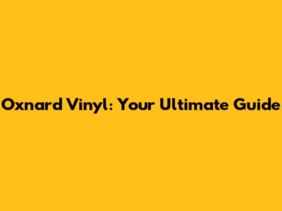 Oxnard Vinyl: Your Ultimate Guide