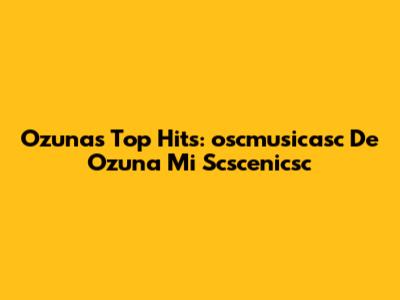 Ozuna's Top Hits: 'oscmusicasc De Ozuna Mi Scscenicsc'