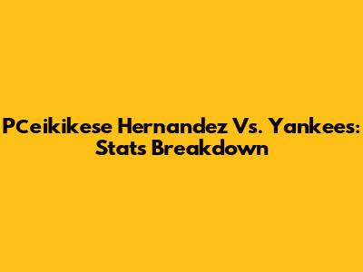 Pсеikikese Hernandez Vs. Yankees: Stats Breakdown