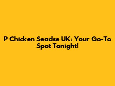 P Chicken Seadse UK: Your Go-To Spot Tonight!