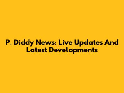 P. Diddy News: Live Updates And Latest Developments