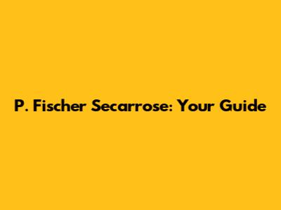 P. Fischer Secarrose: Your Guide