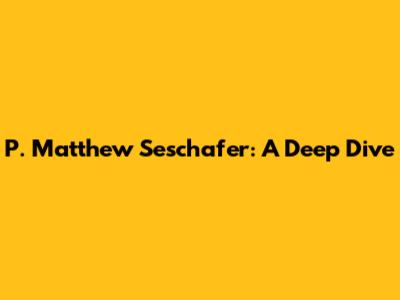 P. Matthew Seschafer: A Deep Dive