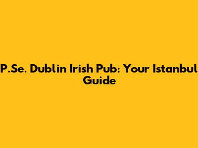 P.Se. Dublin Irish Pub: Your Istanbul Guide