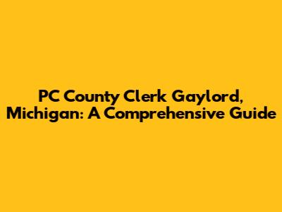PC County Clerk Gaylord, Michigan: A Comprehensive Guide