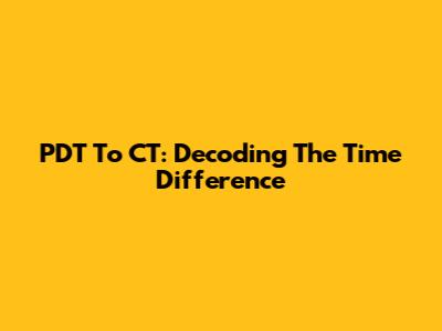 PDT To CT: Decoding The Time Difference