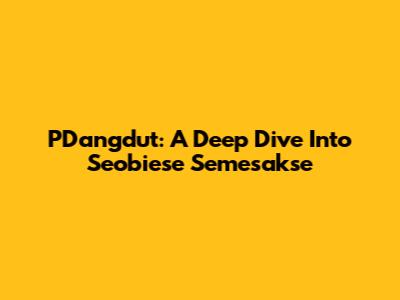 PDangdut: A Deep Dive Into Seobiese Semesakse