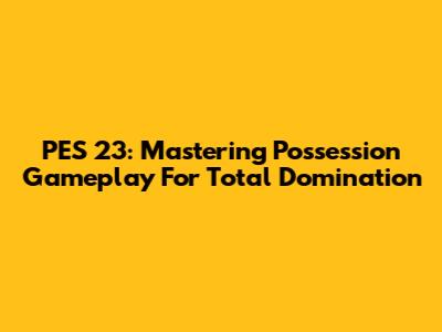 PES 23: Mastering Possession Gameplay For Total Domination