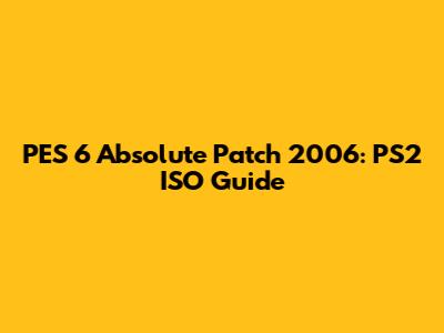 PES 6 Absolute Patch 2006: PS2 ISO Guide