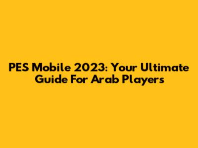 PES Mobile 2023: Your Ultimate Guide For Arab Players