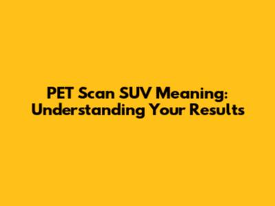 PET Scan SUV Meaning: Understanding Your Results