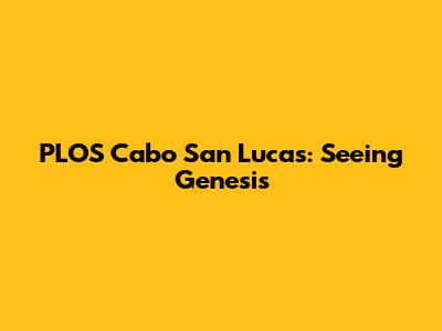 PLOS Cabo San Lucas: Seeing Genesis