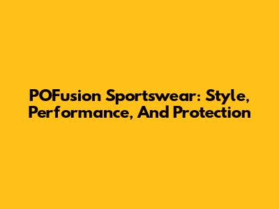 POFusion Sportswear: Style, Performance, And Protection