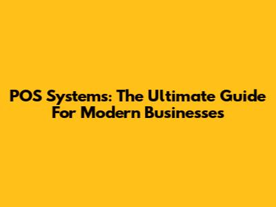 POS Systems: The Ultimate Guide For Modern Businesses