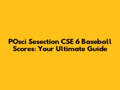 POsci Sesection CSE 6 Baseball Scores: Your Ultimate Guide