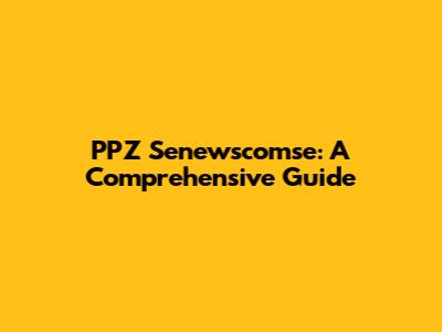 PPZ Senewscomse: A Comprehensive Guide