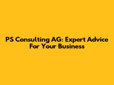 PS Consulting AG: Expert Advice For Your Business