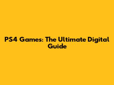 PS4 Games: The Ultimate Digital Guide