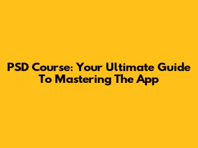 PSD Course: Your Ultimate Guide To Mastering The App