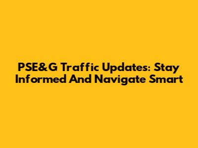 PSE&G Traffic Updates: Stay Informed And Navigate Smart