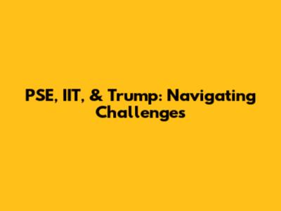PSE, IIT, & Trump: Navigating Challenges