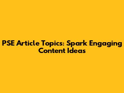 PSE Article Topics: Spark Engaging Content Ideas