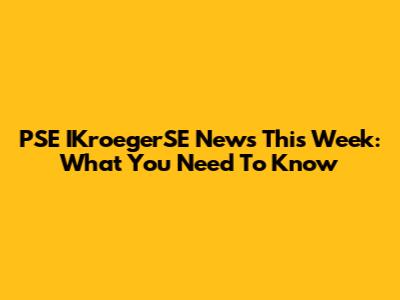PSE IKroegerSE News This Week: What You Need To Know