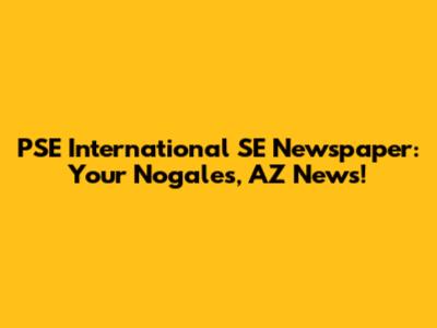 PSE International SE Newspaper: Your Nogales, AZ News!