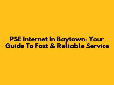 PSE Internet In Baytown: Your Guide To Fast & Reliable Service