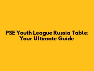 PSE Youth League Russia Table: Your Ultimate Guide