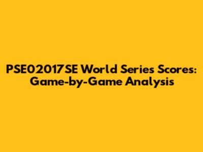 PSE02017SE World Series Scores: Game-by-Game Analysis