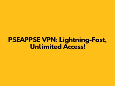 PSEAPPSE VPN: Lightning-Fast, Unlimited Access!
