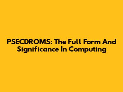 PSECDROMS: The Full Form And Significance In Computing