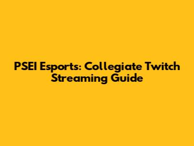 PSEI Esports: Collegiate Twitch Streaming Guide