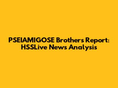 PSEIAMIGOSE Brothers Report: HSSLive News Analysis