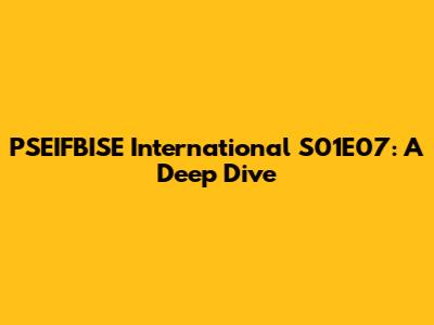 PSEIFBISE International S01E07: A Deep Dive