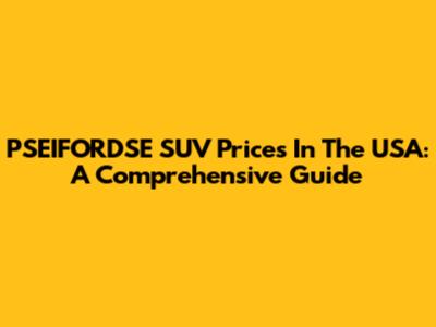 PSEIFORDSE SUV Prices In The USA: A Comprehensive Guide