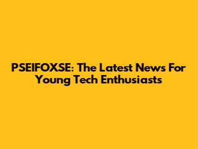 PSEIFOXSE: The Latest News For Young Tech Enthusiasts
