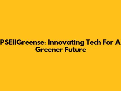 PSEIIGreense: Innovating Tech For A Greener Future