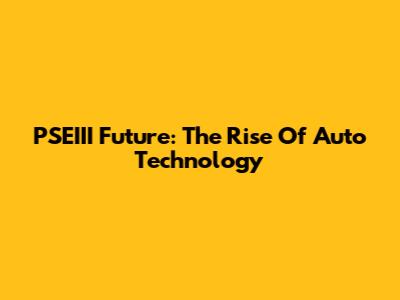 PSEIII Future: The Rise Of Auto Technology