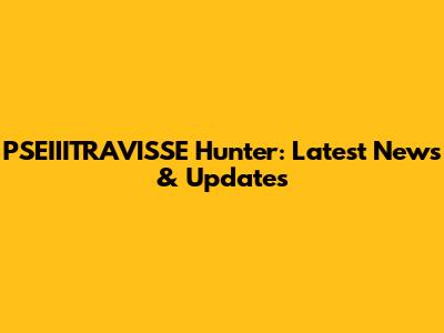PSEIIITRAVISSE Hunter: Latest News & Updates