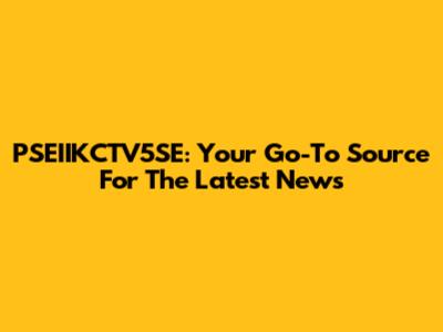 PSEIIKCTV5SE: Your Go-To Source For The Latest News